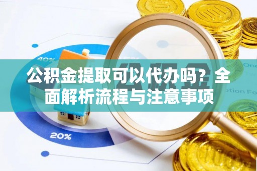 太原公积金提取可以代办吗？全面解析流程与注意事项