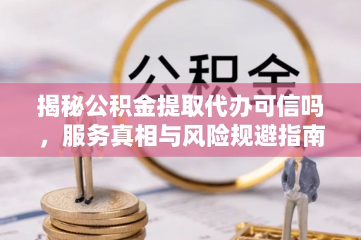太原揭秘公积金提取代办可信吗，服务真相与风险规避指南