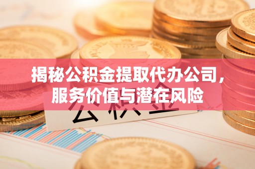 太原揭秘公积金提取代办公司，服务价值与潜在风险
