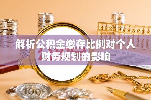 太原解析公积金缴存比例对个人财务规划的影响