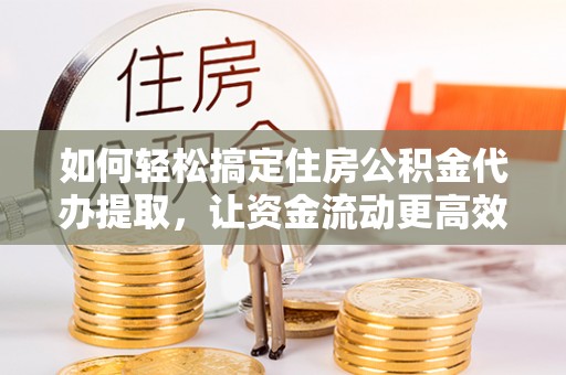 太原如何轻松搞定住房公积金代办提取，让资金流动更高效