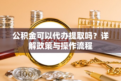太原公积金可以代办提取吗？详解政策与操作流程