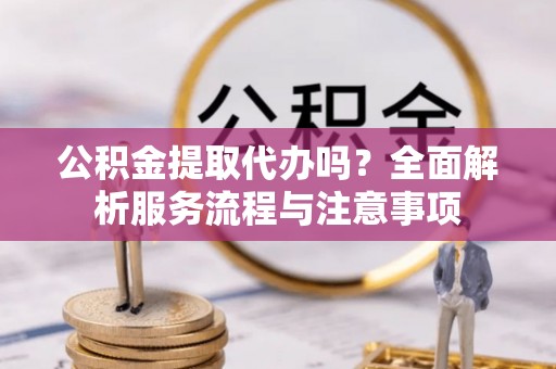 太原公积金提取代办吗？全面解析服务流程与注意事项