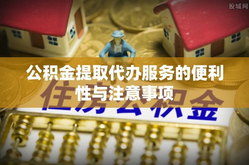 太原公积金提取代办服务的便利性与注意事项