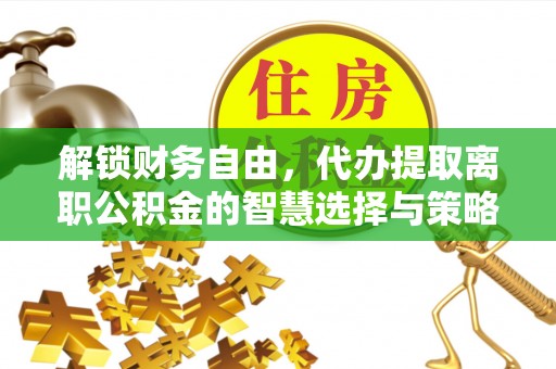 太原解锁财务自由，代办提取离职公积金的智慧选择与策略