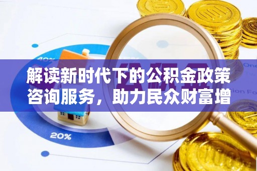 太原解读新时代下的公积金政策咨询服务，助力民众财富增值与安居梦想
