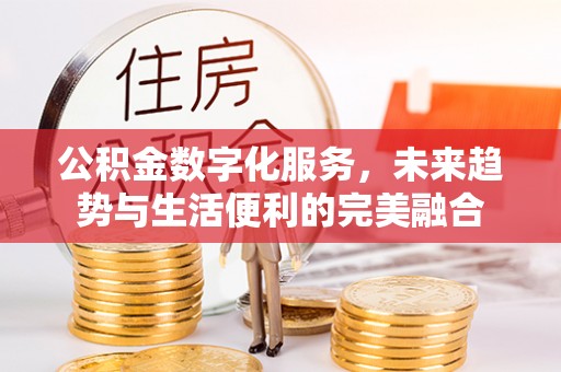 太原公积金数字化服务，未来趋势与生活便利的完美融合