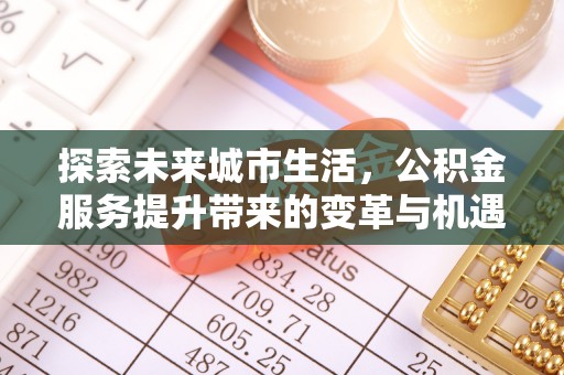 太原探索未来城市生活，公积金服务提升带来的变革与机遇