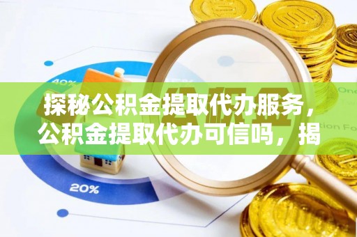 太原探秘公积金提取代办服务，公积金提取代办可信吗，揭秘真相与选择指南