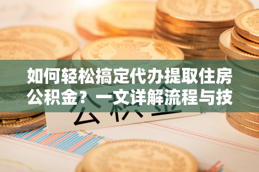 太原如何轻松搞定代办提取住房公积金？一文详解流程与技巧