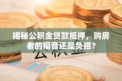 太原揭秘公积金贷款抵押，购房者的福音还是负担？