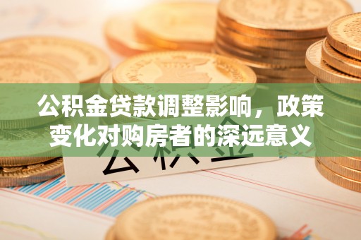 太原公积金贷款调整影响，政策变化对购房者的深远意义