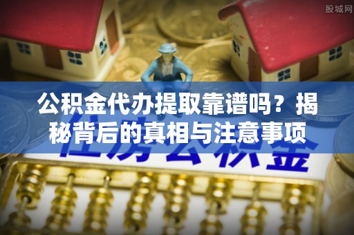 太原公积金代办提取靠谱吗？揭秘背后的真相与注意事项