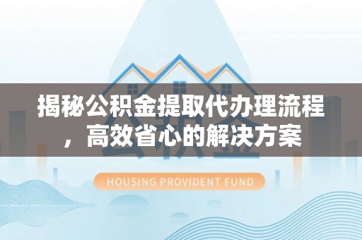 太原揭秘公积金提取代办理流程，高效省心的解决方案