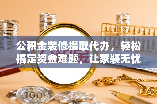 太原公积金装修提取代办，轻松搞定资金难题，让家装无忧