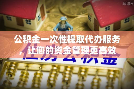 太原公积金一次性提取代办服务，让您的资金管理更高效