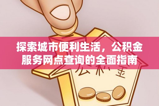 太原探索城市便利生活，公积金服务网点查询的全面指南
