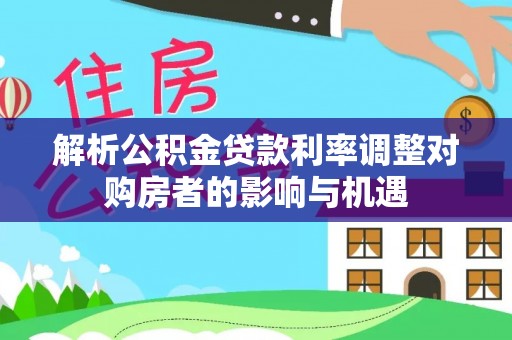 太原解析公积金贷款利率调整对购房者的影响与机遇