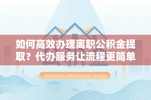 太原如何高效办理离职公积金提取？代办服务让流程更简单