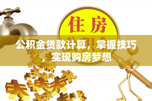 太原公积金贷款计算，掌握技巧，实现购房梦想