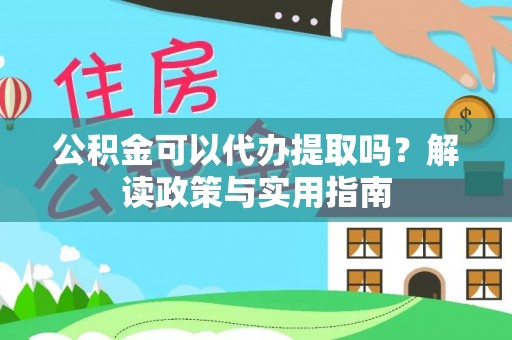 太原公积金可以代办提取吗？解读政策与实用指南