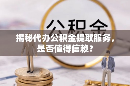 太原揭秘代办公积金提取服务，是否值得信赖？
