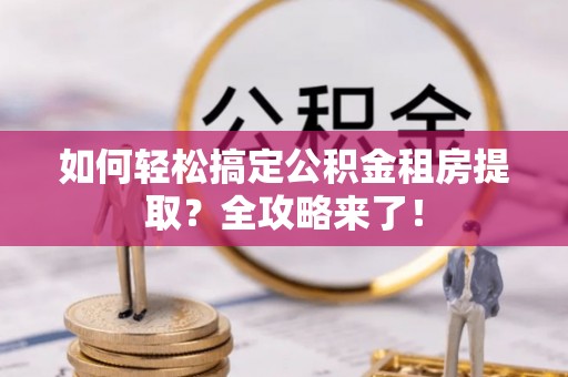 太原如何轻松搞定公积金租房提取？全攻略来了！