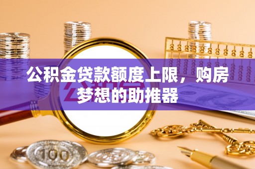 太原公积金贷款额度上限，购房梦想的助推器