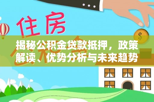 太原揭秘公积金贷款抵押，政策解读、优势分析与未来趋势
