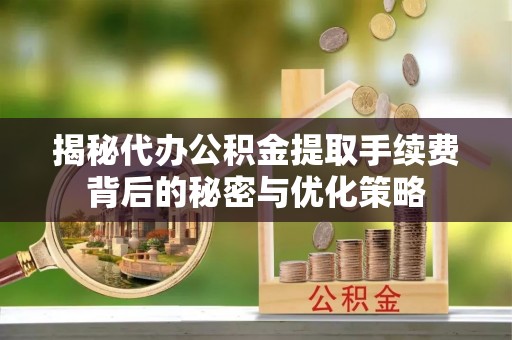 太原揭秘代办公积金提取手续费背后的秘密与优化策略