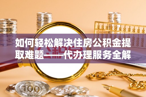 太原如何轻松解决住房公积金提取难题——代办理服务全解析