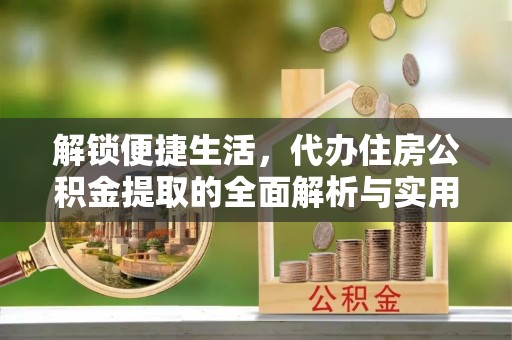 太原解锁便捷生活，代办住房公积金提取的全面解析与实用指南