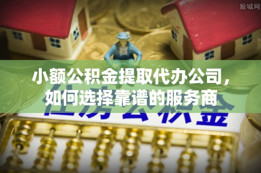 太原小额公积金提取代办公司，如何选择靠谱的服务商