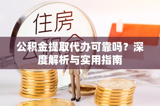 太原公积金提取代办可靠吗？深度解析与实用指南