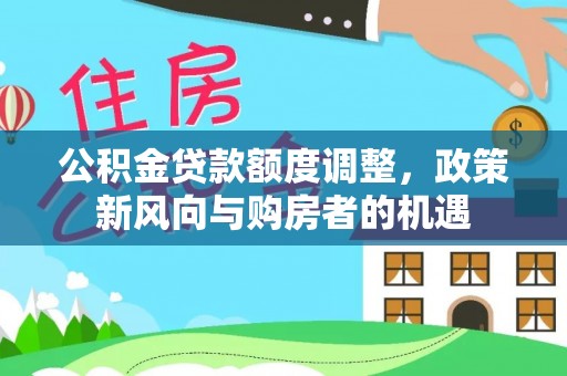 太原公积金贷款额度调整，政策新风向与购房者的机遇