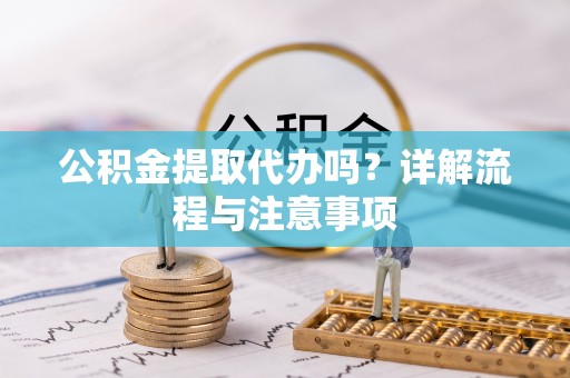 太原公积金提取代办吗？详解流程与注意事项