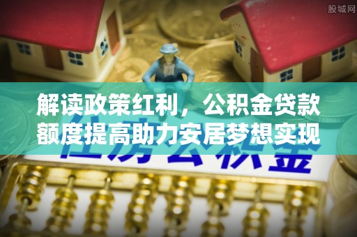 太原解读政策红利，公积金贷款额度提高助力安居梦想实现