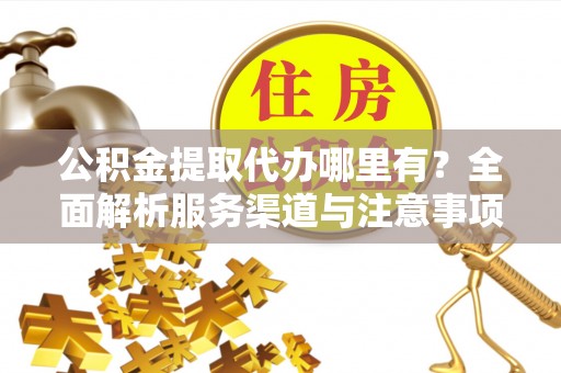 太原公积金提取代办哪里有？全面解析服务渠道与注意事项