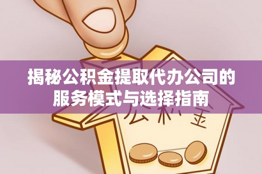 太原揭秘公积金提取代办公司的服务模式与选择指南