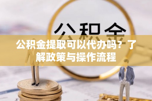 太原公积金提取可以代办吗？了解政策与操作流程