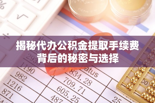 太原揭秘代办公积金提取手续费背后的秘密与选择