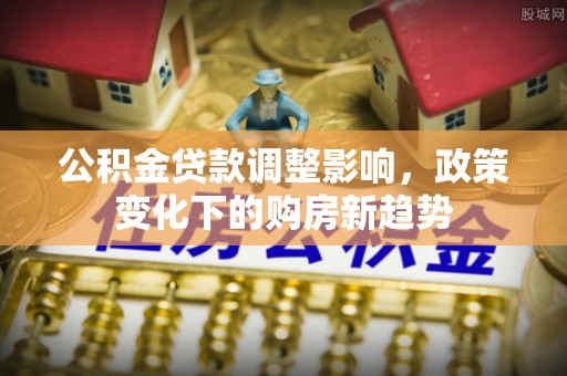 太原公积金贷款调整影响，政策变化下的购房新趋势
