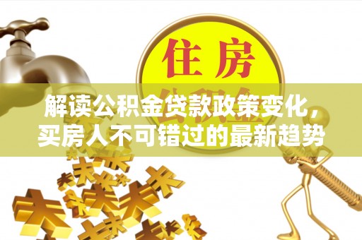 太原解读公积金贷款政策变化，买房人不可错过的最新趋势