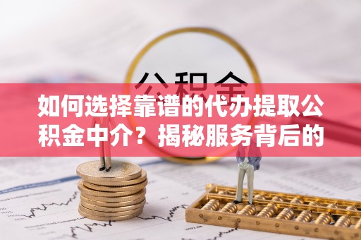 太原如何选择靠谱的代办提取公积金中介？揭秘服务背后的真相