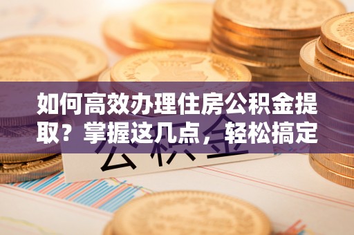 太原如何高效办理住房公积金提取？掌握这几点，轻松搞定！