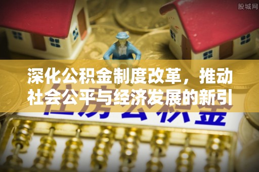 太原深化公积金制度改革，推动社会公平与经济发展的新引擎