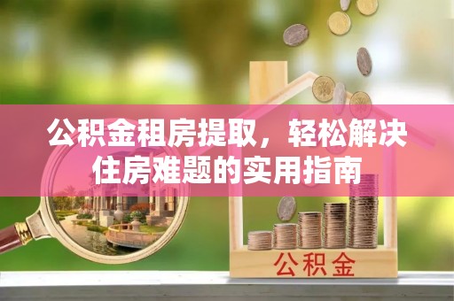 太原公积金租房提取，轻松解决住房难题的实用指南