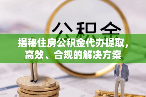 太原揭秘住房公积金代办提取，高效、合规的解决方案