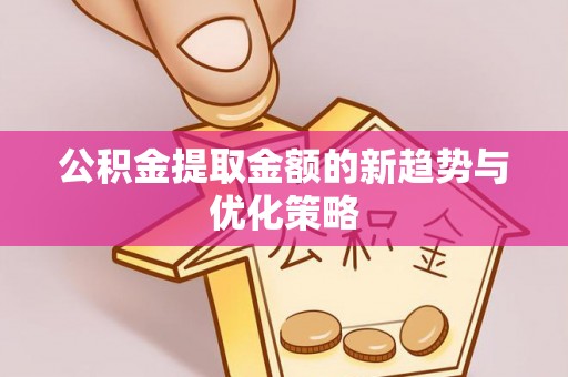 太原公积金提取金额的新趋势与优化策略