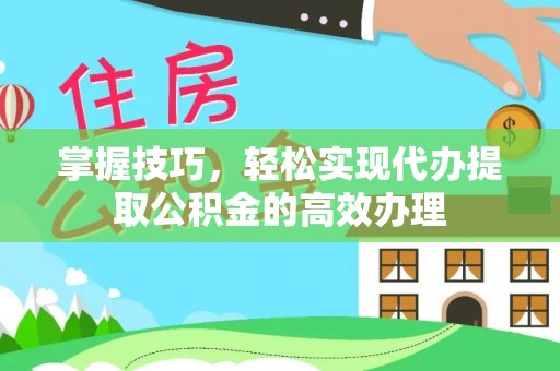太原掌握技巧，轻松实现代办提取公积金的高效办理